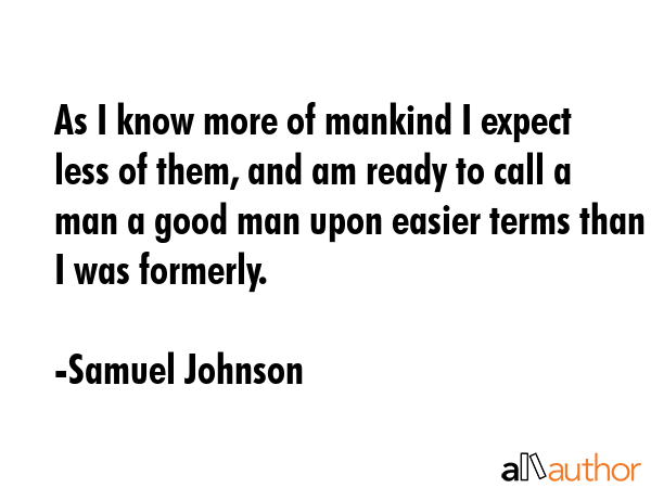 As I know more of mankind I expect less of them, and am ready to call a man a good man upon easier... - Samuel Johnson Quote GIF