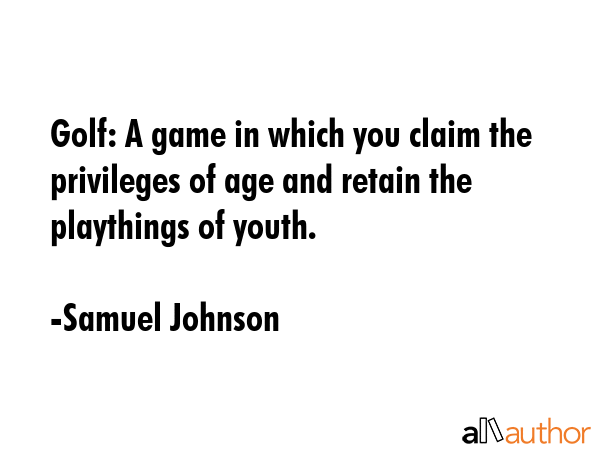 Golf: A game in which you claim the privileges of age and retain the playthings of youth. - Samuel Johnson Quote GIF