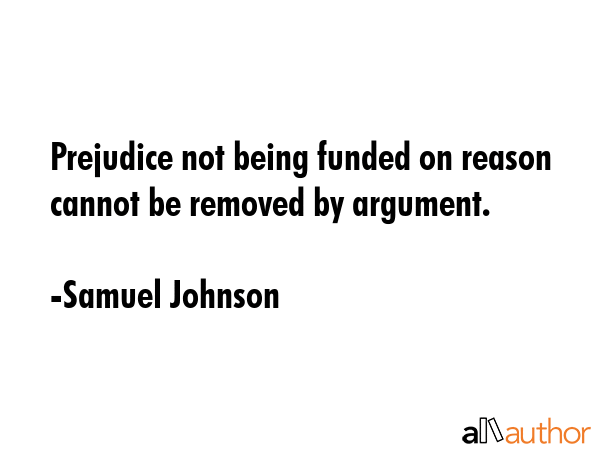 Prejudice not being funded on reason cannot be removed by argument. - Samuel Johnson Quote