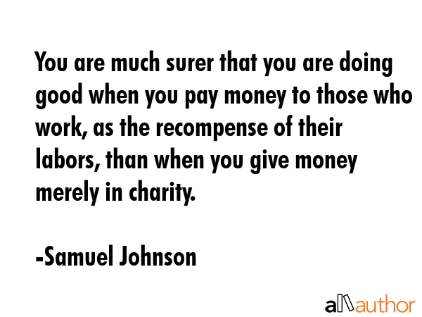 You are much surer that you are doing good when you pay money to those who work, as the recompense... - Samuel Johnson Quote GIF