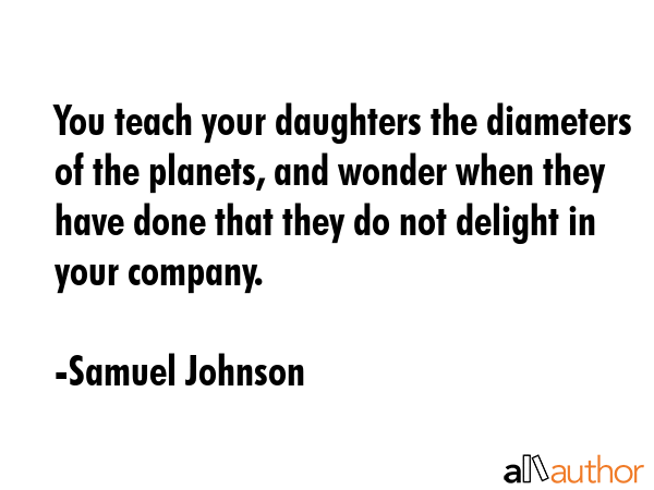 You teach your daughters the diameters of the planets, and wonder when they have done that they do not delight in your company. - Samuel Johnson Quote