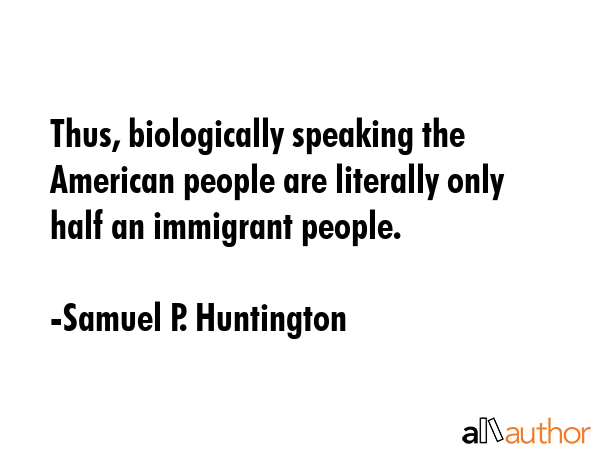 Thus, biologically speaking the American people are literally only half an immigrant people. - Samuel P. Huntington Quote