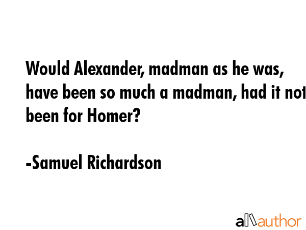Would Alexander, madman as he was, have been so much a madman, had it not been for Homer? - Samuel Richardson Quote GIF