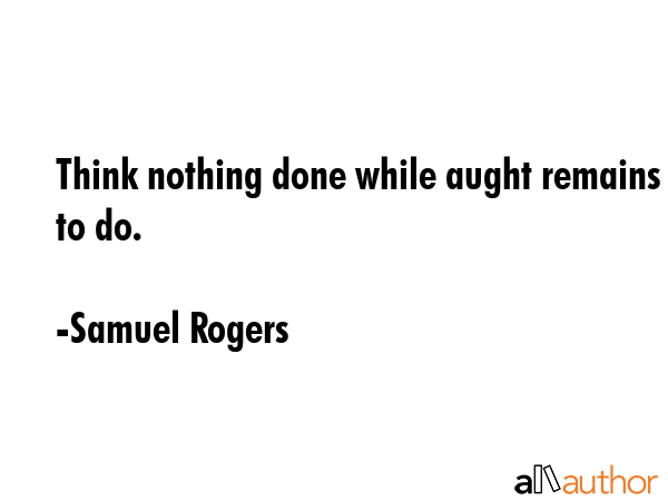 Think nothing done while aught remains to do. - Samuel Rogers Quote GIF