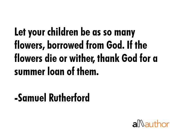 Let your children be as so many flowers, borrowed from God. If the flowers die or wither, thank God... - Samuel Rutherford Quote GIF
