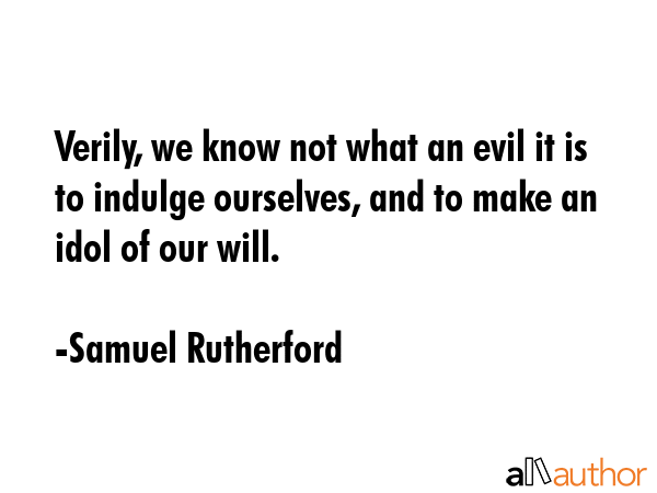Verily, we know not what an evil it is to indulge ourselves, and to make an idol of our will. - Samuel Rutherford Quote