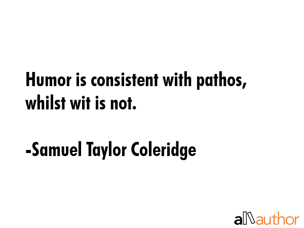Humor is consistent with pathos, whilst wit is not. - Samuel Taylor Coleridge Quote