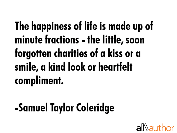 The happiness of life is made up of minute fractions - the little, soon forgotten charities of a... - Samuel Taylor Coleridge Quote GIF