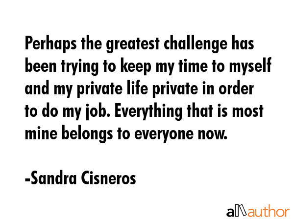 Perhaps the greatest challenge has been trying to keep my time to myself and my private life... - Sandra Cisneros Quote GIF