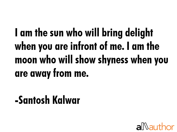 I am the sun who will bring delight when you are infront of me. I am the moon who will show shyness... - Santosh Kalwar Quote GIF