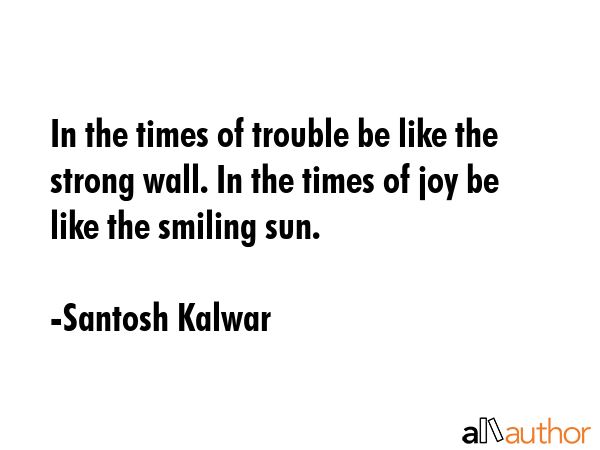 In the times of trouble be like the strong wall. In the times of joy be like the smiling sun. - Santosh Kalwar Quote GIF