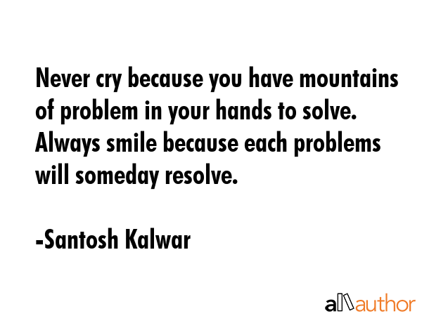 Never cry because you have mountains of problem in your hands to solve. Always smile because each... - Santosh Kalwar Quote GIF