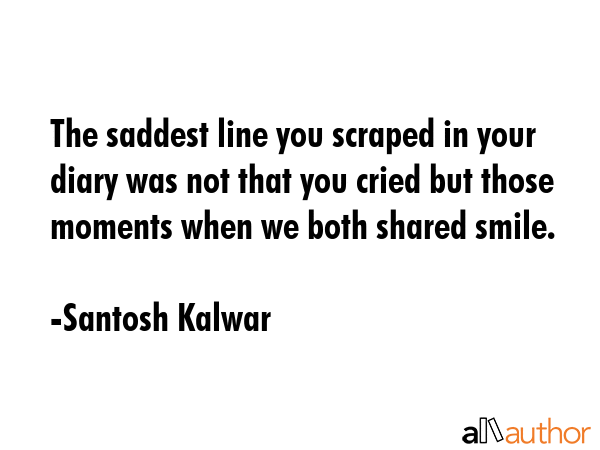 The saddest line you scraped in your diary was not that you cried but those moments when we both... - Santosh Kalwar Quote GIF