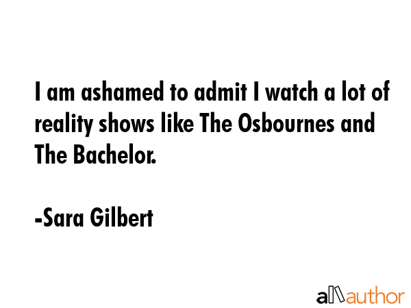 I am ashamed to admit I watch a lot of reality shows like The Osbournes and The Bachelor. - Sara Gilbert Quote GIF