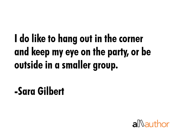 I do like to hang out in the corner and keep my eye on the party, or be outside in a smaller group. - Sara Gilbert Quote GIF