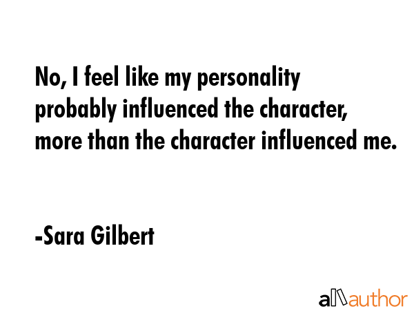 No, I feel like my personality probably influenced the character, more than the character... - Sara Gilbert Quote GIF