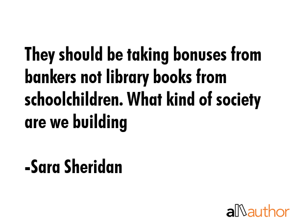 They should be taking bonuses from bankers not library books from schoolchildren. What kind of... - Sara Sheridan Quote GIF