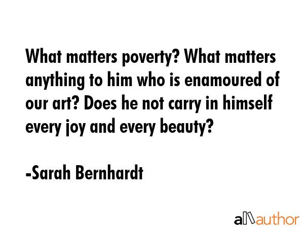 What matters poverty? What matters anything to him who is enamoured of our art? Does he not carry... - Sarah Bernhardt Quote GIF
