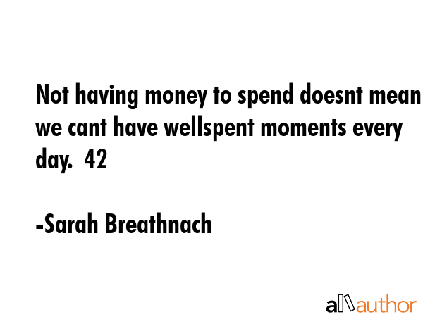 Not having money to spend doesnt mean we cant have wellspent moments every day.  42 - Sarah Breathnach Quote GIF