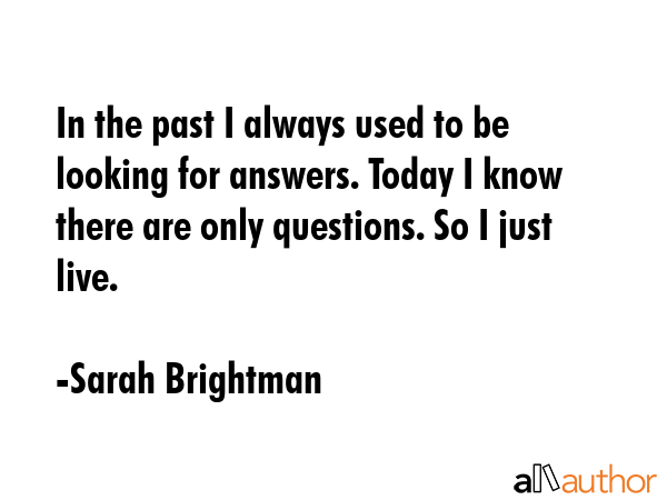 In the past I always used to be looking for answers. Today I know there are only questions. So I... - Sarah Brightman Quote GIF