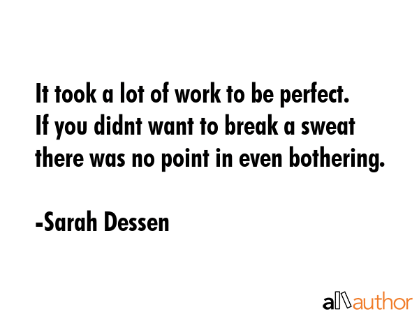 It took a lot of work to be perfect. If you didnt want to break a sweat there was no point in even bothering. - Sarah Dessen Quote