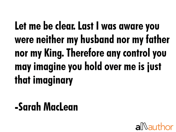 Let me be clear. Last I was aware you were neither my husband nor my father nor my King. Therefore... - Sarah MacLean Quote GIF