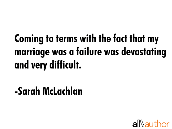 Coming to terms with the fact that my marriage was a failure was devastating and very difficult. - Sarah McLachlan Quote