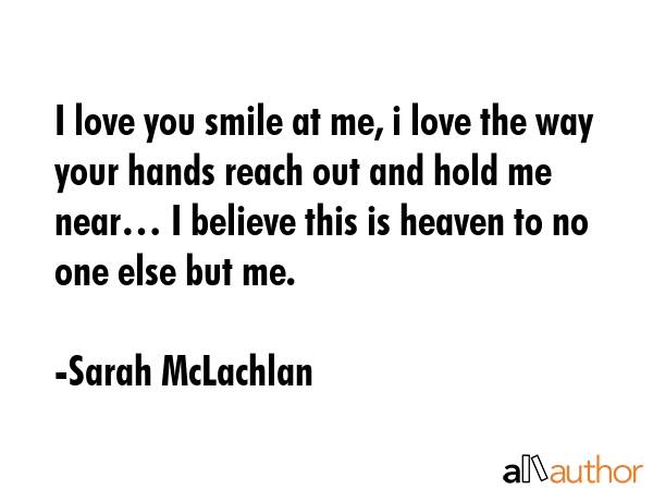 I love you smile at me, i love the way your hands reach out and hold me near… I believe this is... - Sarah McLachlan Quote GIF