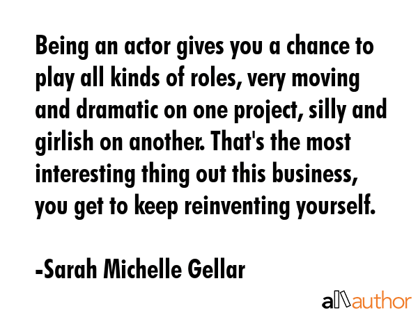 Being an actor gives you a chance to play all kinds of roles, very moving and dramatic on one... - Sarah Michelle Gellar Quote GIF