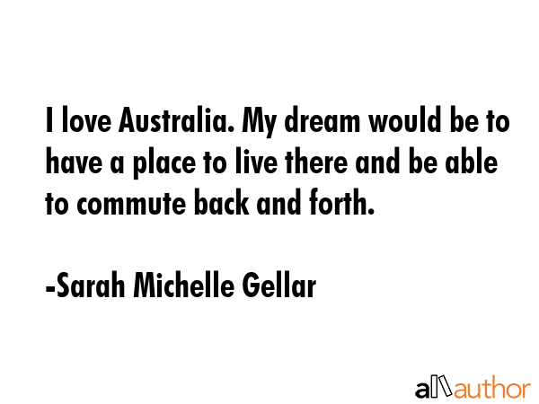 I love Australia. My dream would be to have a place to live there and be able to commute back and... - Sarah Michelle Gellar Quote GIF