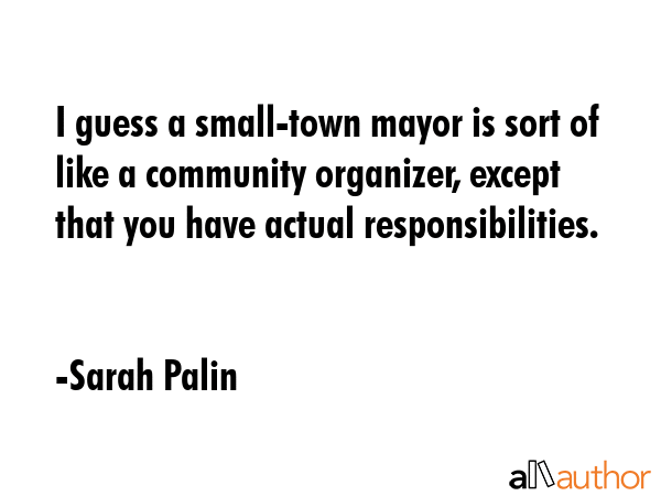 I guess a small-town mayor is sort of like a community organizer, except that you have actual... - Sarah Palin Quote GIF