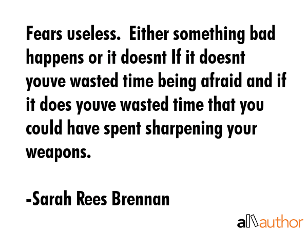 Fears useless.  Either something bad happens or it doesnt If it doesnt youve wasted time being... - Sarah Rees Brennan Quote GIF