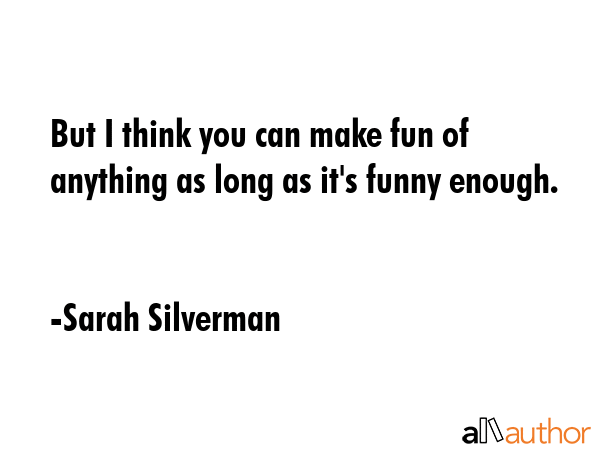 But I think you can make fun of anything as long as it\
