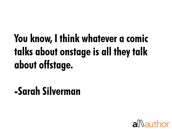 You know, I think whatever a comic talks about onstage is all they talk about offstage. - Sarah Silverman Quote