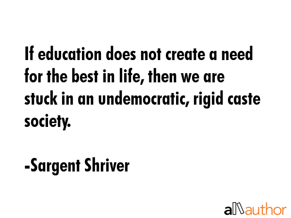 If education does not create a need for the best in life, then we are stuck in an undemocratic,... - Sargent Shriver Quote GIF