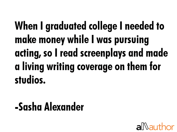 When I graduated college I needed to make money while I was pursuing acting, so I read screenplays... - Sasha Alexander Quote GIF