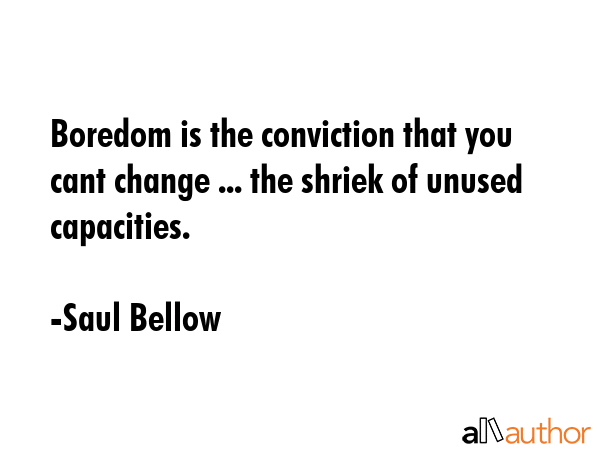 Boredom is the conviction that you cant change ... the shriek of unused capacities. - Saul Bellow Quote GIF