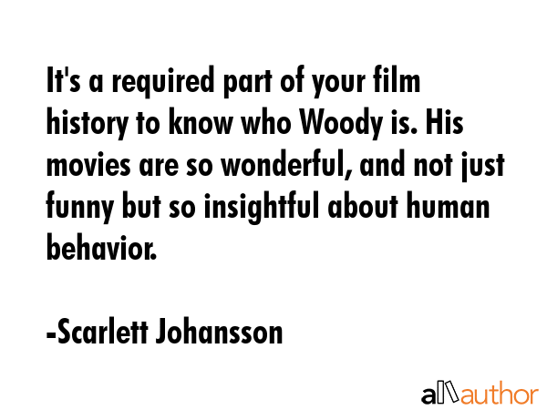 It\'s a required part of your film history to know who Woody is. His movies are so wonderful, and not just funny but so insightful about human behavior. - Scarlett Johansson Quote