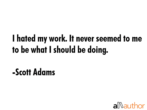 I hated my work. It never seemed to me to be what I should be doing. - Scott Adams Quote GIF
