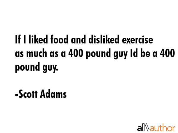 If I liked food and disliked exercise as much as a 400 pound guy Id be a 400 pound guy. - Scott Adams Quote GIF