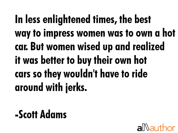 In less enlightened times, the best way to impress women was to own a hot car. But women wised up... - Scott Adams Quote GIF