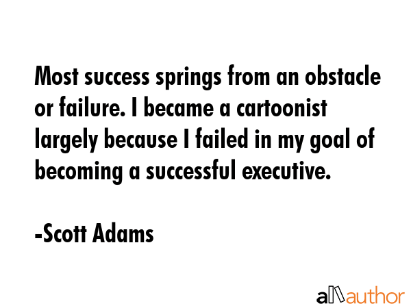 Most success springs from an obstacle or failure. I became a cartoonist largely because I failed in... - Scott Adams Quote GIF