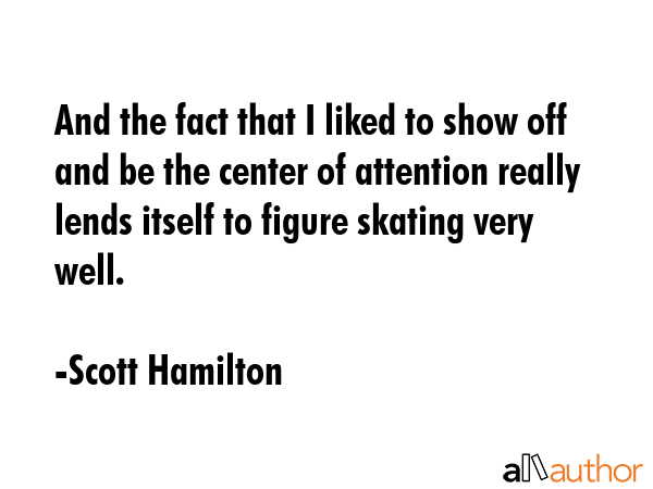 And the fact that I liked to show off and be the center of attention really lends itself to figure... - Scott Hamilton Quote GIF