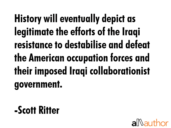 History will eventually depict as legitimate the efforts of the Iraqi resistance to destabilise and... - Scott Ritter Quote GIF