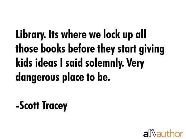 Library. Its where we lock up all those books before they start giving kids ideas I said solemnly.... - Scott Tracey Quote GIF