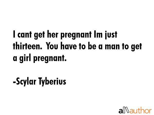 I cant get her pregnant Im just thirteen.  You have to be a man to get a girl pregnant. - Scylar Tyberius Quote GIF