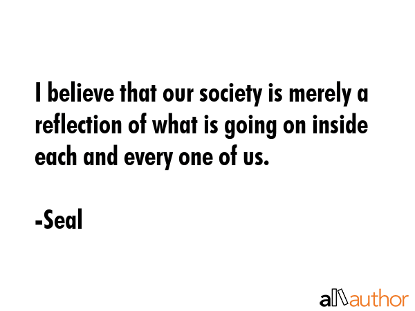 I believe that our society is merely a reflection of what is going on inside each and every one of... - Seal Quote GIF