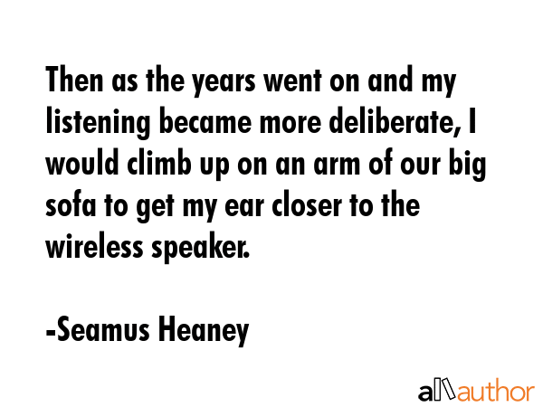 Then as the years went on and my listening became more deliberate, I would climb up on an arm of... - Seamus Heaney Quote GIF