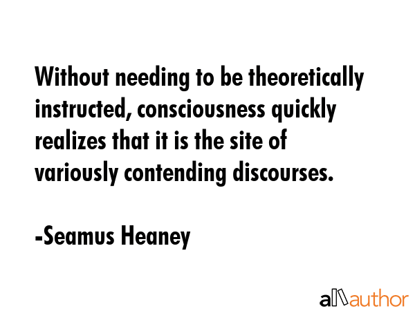 Without needing to be theoretically instructed, consciousness quickly realizes that it is the site... - Seamus Heaney Quote GIF