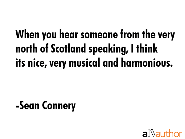 When you hear someone from the very north of Scotland speaking, I think its nice, very musical and... - Sean Connery Quote GIF